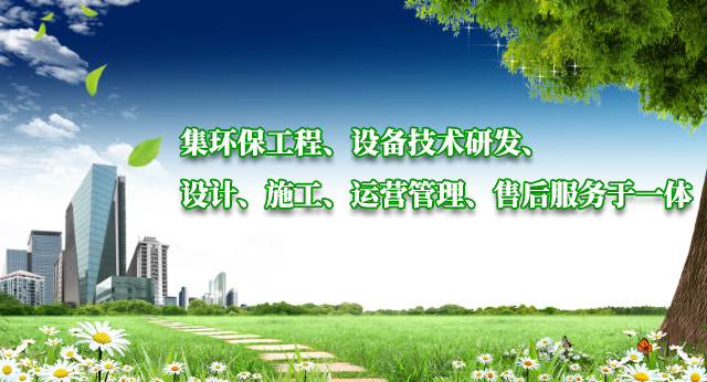集环保工程、设备技术研发、设计、施工、运营管理、售后服务于一体